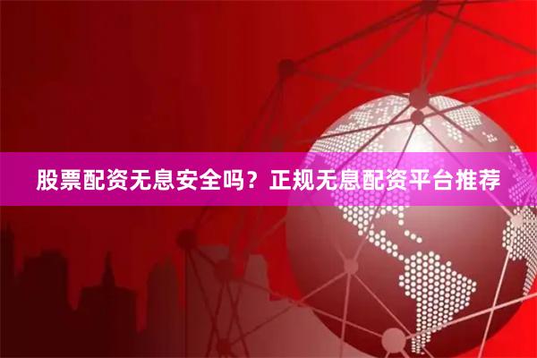 股票配资无息安全吗？正规无息配资平台推荐